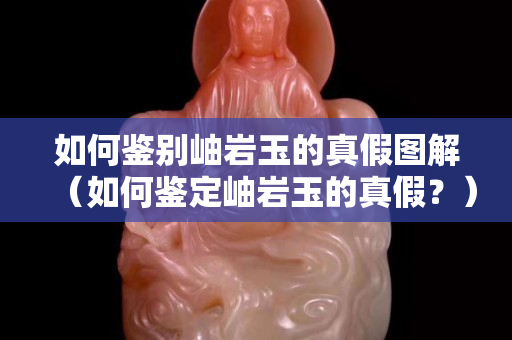 如何鑒別岫巖玉的真假圖解（如何鑒定岫巖玉的真假？）