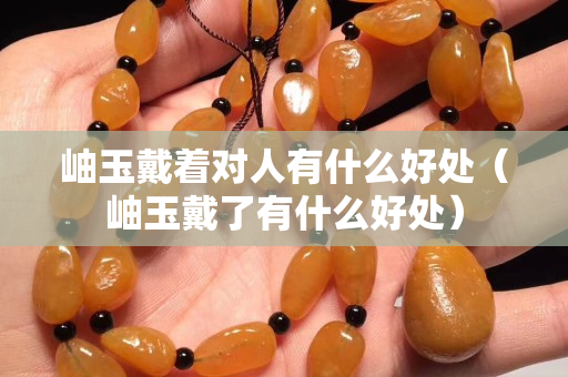 岫玉戴著對人有什么好處（岫玉戴了有什么好處）