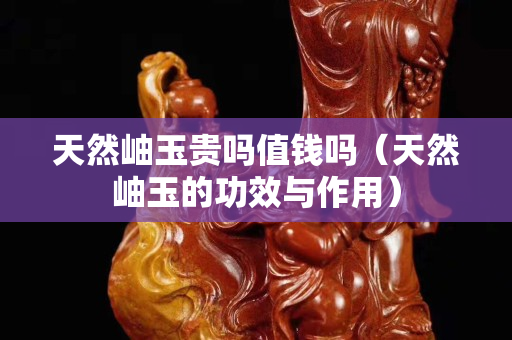天然岫玉貴嗎值錢嗎（天然岫玉的功效與作用）