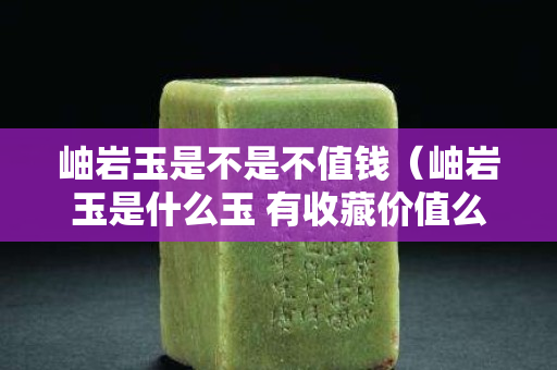 岫巖玉是不是不值錢（岫巖玉是什么玉 有收藏價值么）