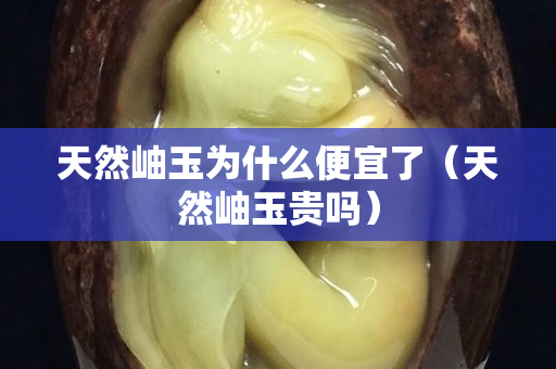天然岫玉為什么便宜了（天然岫玉貴嗎）