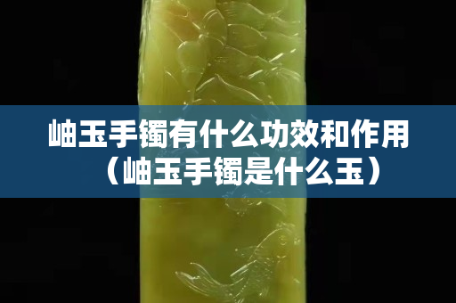 岫玉手鐲有什么功效和作用（岫玉手鐲是什么玉）