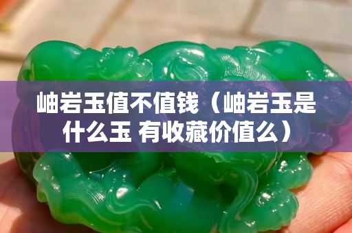 岫巖玉值不值錢(qián)（岫巖玉是什么玉 有收藏價(jià)值么）