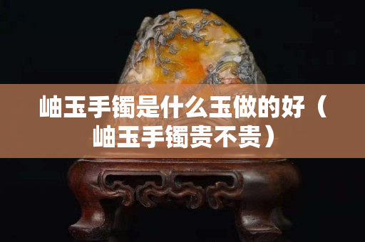 岫玉手鐲是什么玉做的好（岫玉手鐲貴不貴）