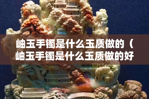岫玉手鐲是什么玉質做的（岫玉手鐲是什么玉質做的好）