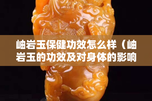 岫巖玉保健功效怎么樣（岫巖玉的功效及對身體的影響）