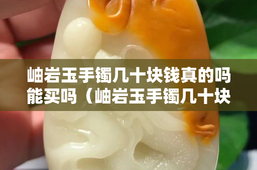 岫巖玉手鐲幾十塊錢真的嗎能買嗎（岫巖玉手鐲幾十塊錢真的嗎能買嗎知乎）