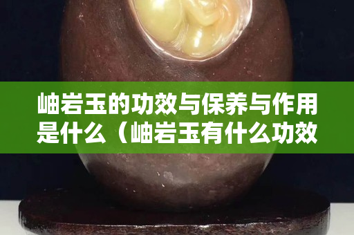 岫巖玉的功效與保養與作用是什么（岫巖玉有什么功效與作用）