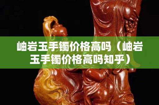 岫巖玉手鐲價格高嗎（岫巖玉手鐲價格高嗎知乎）