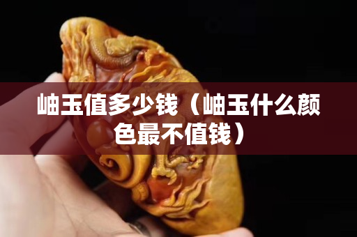岫玉值多少錢（岫玉什么顏色最不值錢）