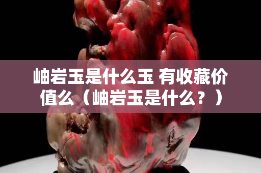 岫巖玉是什么玉 有收藏價值么（岫巖玉是什么？）