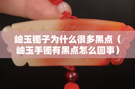 岫玉鐲子為什么很多黑點（岫玉手鐲有黑點怎么回事）