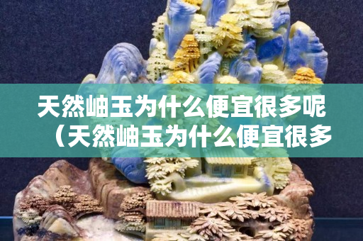天然岫玉為什么便宜很多呢（天然岫玉為什么便宜很多呢怎么回事）