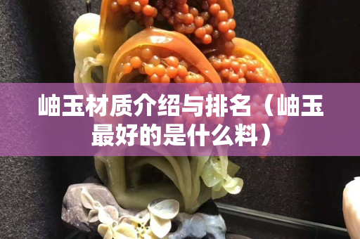 岫玉材質(zhì)介紹與排名（岫玉最好的是什么料）