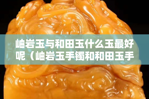 岫巖玉與和田玉什么玉最好呢（岫巖玉手鐲和和田玉手鐲）