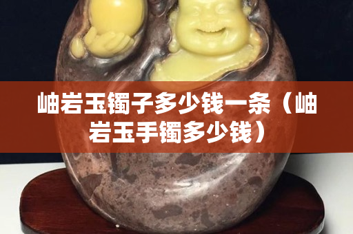 岫巖玉鐲子多少錢一條（岫巖玉手鐲多少錢）