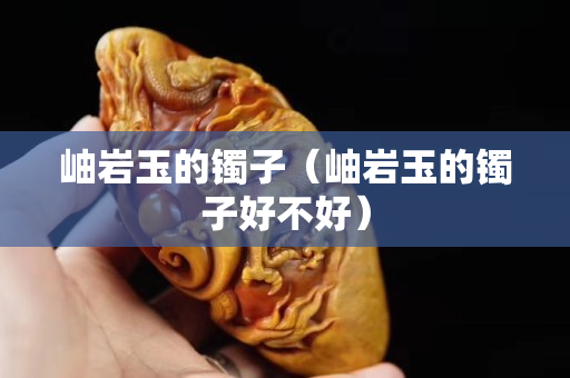 岫巖玉的鐲子（岫巖玉的鐲子好不好）