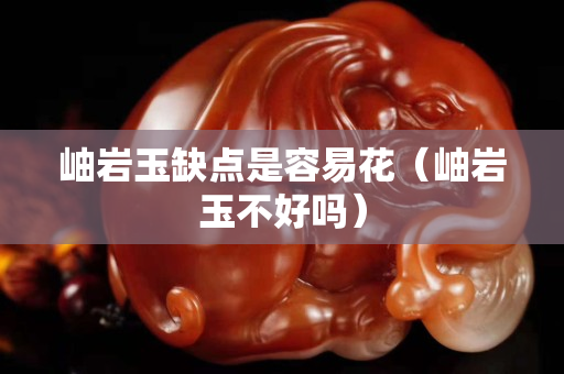 岫巖玉缺點是容易花（岫巖玉不好嗎）