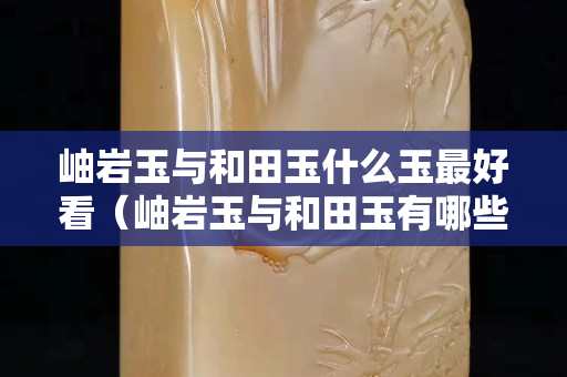 岫巖玉與和田玉什么玉最好看（岫巖玉與和田玉有哪些區別？）