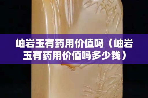 岫巖玉有藥用價值嗎（岫巖玉有藥用價值嗎多少錢）