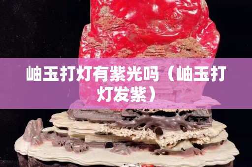 岫玉打燈有紫光嗎（岫玉打燈發紫）