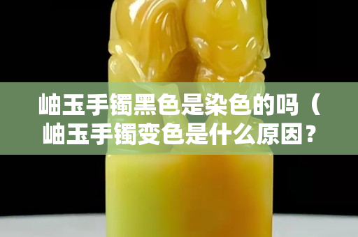 岫玉手鐲黑色是染色的嗎（岫玉手鐲變色是什么原因？）