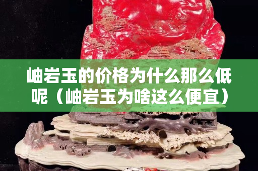 岫巖玉的價格為什么那么低呢（岫巖玉為啥這么便宜）