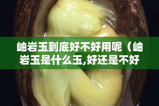 岫巖玉到底好不好用呢（岫巖玉是什么玉,好還是不好）
