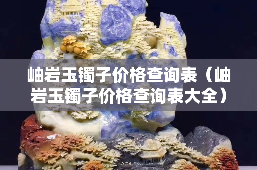 岫巖玉鐲子價格查詢表（岫巖玉鐲子價格查詢表大全）