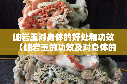 岫巖玉對身體的好處和功效（岫巖玉的功效及對身體的影響）