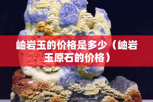 岫巖玉的價格是多少（岫巖玉原石的價格）