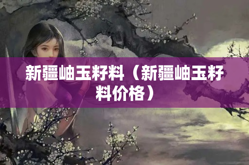 新疆岫玉籽料（新疆岫玉籽料價格）