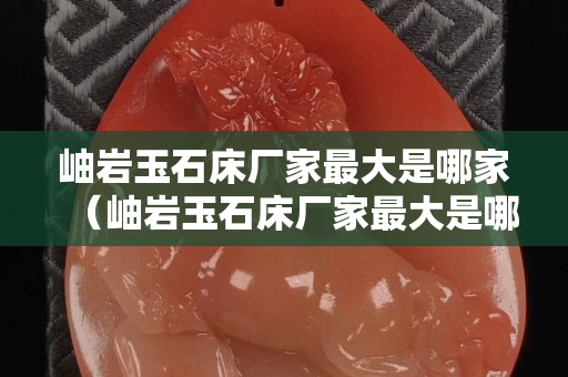 岫巖玉石床廠家最大是哪家（岫巖玉石床廠家最大是哪家的）