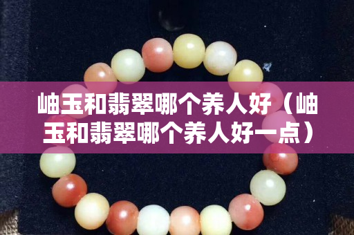 岫玉和翡翠哪個養人好（岫玉和翡翠哪個養人好一點）