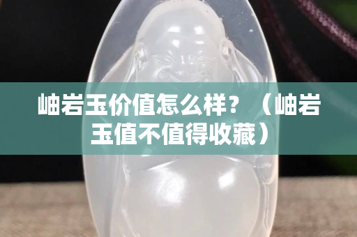 岫巖玉價值怎么樣？（岫巖玉值不值得收藏）