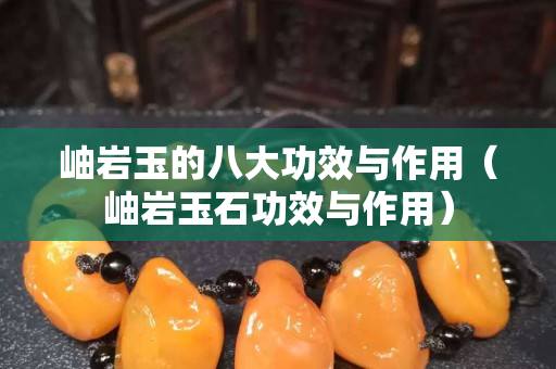 岫巖玉的八大功效與作用（岫巖玉石功效與作用）
