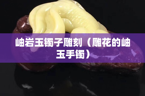 岫巖玉鐲子雕刻（雕花的岫玉手鐲）