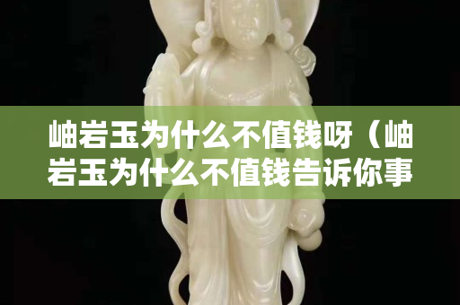 岫巖玉為什么不值錢呀（岫巖玉為什么不值錢告訴你事實真相）