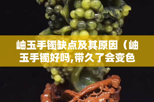 岫玉手鐲缺點(diǎn)及其原因（岫玉手鐲好嗎,帶久了會變色嗎）