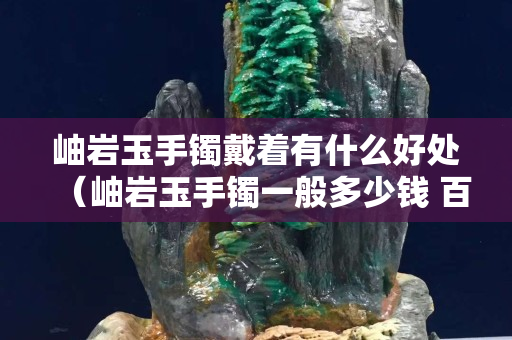 岫巖玉手鐲戴著有什么好處（岫巖玉手鐲一般多少錢 百度知道）