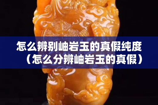 怎么辨別岫巖玉的真假純度（怎么分辨岫巖玉的真假）