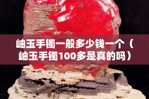 岫玉手鐲一般多少錢一個（岫玉手鐲100多是真的嗎）