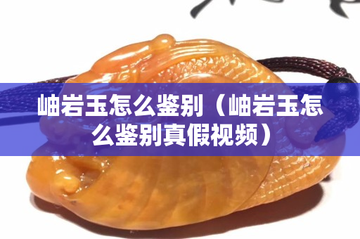 岫巖玉怎么鑒別（岫巖玉怎么鑒別真假視頻）
