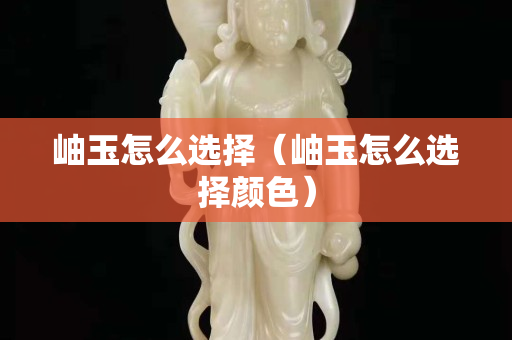 岫玉怎么選擇（岫玉怎么選擇顏色）