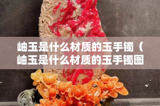 岫玉是什么材質的玉手鐲（岫玉是什么材質的玉手鐲圖片）