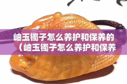 岫玉鐲子怎么養護和保養的（岫玉鐲子怎么養護和保養的圖片）