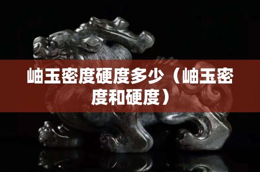 岫玉密度硬度多少（岫玉密度和硬度）