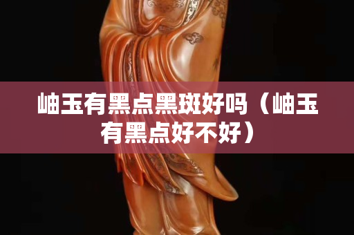 岫玉有黑點黑斑好嗎（岫玉有黑點好不好）