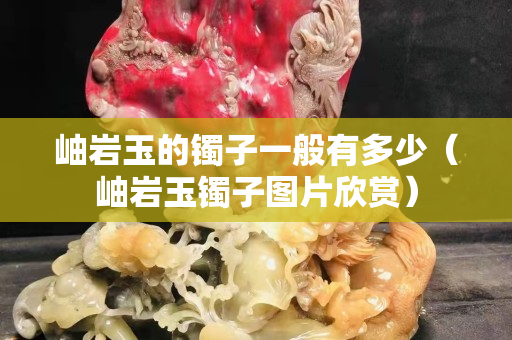 岫巖玉的鐲子一般有多少（岫巖玉鐲子圖片欣賞）