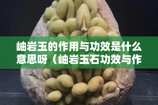 岫巖玉的作用與功效是什么意思呀（岫巖玉石功效與作用）